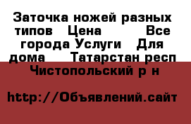 Заточка ножей разных типов › Цена ­ 200 - Все города Услуги » Для дома   . Татарстан респ.,Чистопольский р-н